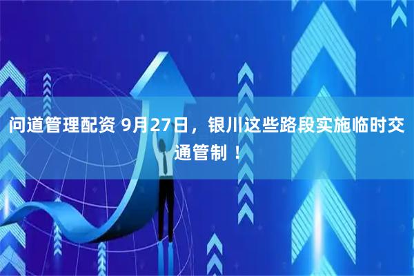 问道管理配资 9月27日，银川这些路段实施临时交通管制 ！