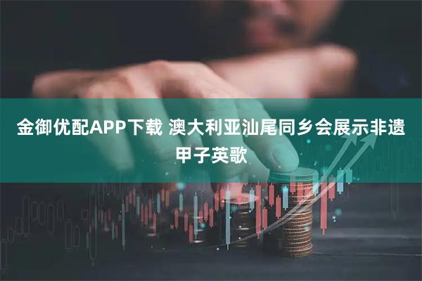 金御优配APP下载 澳大利亚汕尾同乡会展示非遗甲子英歌