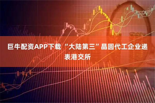 巨牛配资APP下载 “大陆第三”晶圆代工企业递表港交所