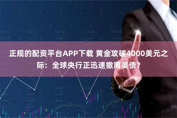 正规的配资平台APP下载 黄金攻破4000美元之际：全球央行正迅速撤离美债？