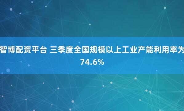 智博配资平台 三季度全国规模以上工业产能利用率为74.6%
