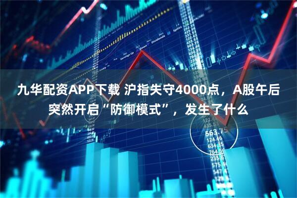 九华配资APP下载 沪指失守4000点，A股午后突然开启“防御模式”，发生了什么