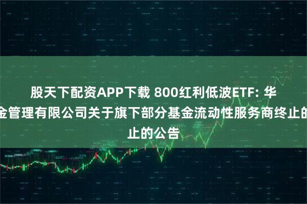 股天下配资APP下载 800红利低波ETF: 华宝基金管理有限公司关于旗下部分基金流动性服务商终止的公告