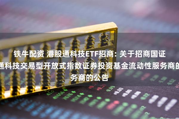 铁牛配资 港股通科技ETF招商: 关于招商国证港股通科技交易型开放式指数证券投资基金流动性服务商的公告