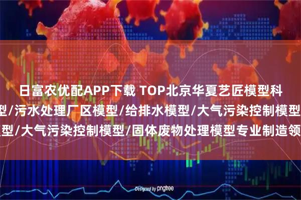 日富农优配APP下载 TOP北京华夏艺匠模型科技有限公司:除尘器模型/污水处理厂区模型/给排水模型/大气污染控制模型/固体废物处理模型专业制造领航者