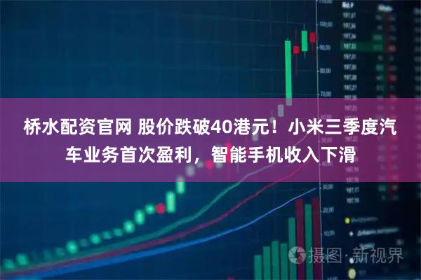 桥水配资官网 股价跌破40港元！小米三季度汽车业务首次盈利，智能手机收入下滑