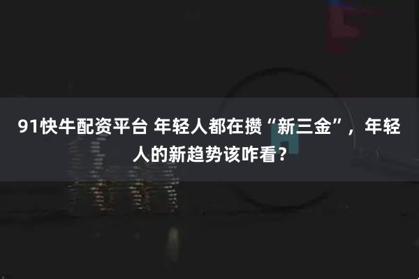 91快牛配资平台 年轻人都在攒“新三金”，年轻人的新趋势该咋看？