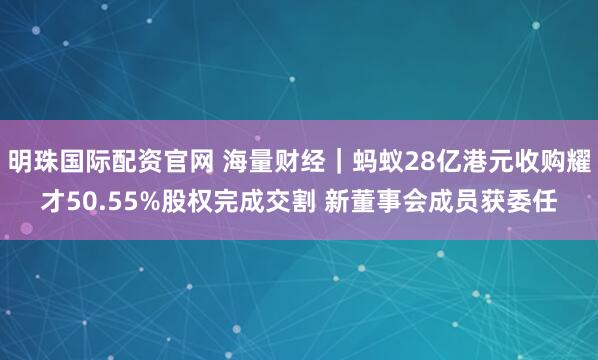 明珠国际配资官网 海量财经｜蚂蚁28亿港元收购耀才50.55%股权完成交割 新董事会成员获委任