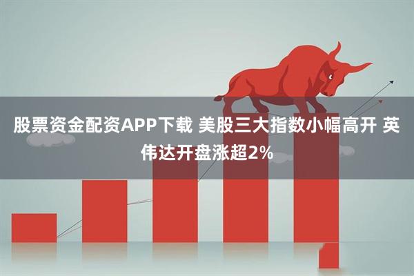 股票资金配资APP下载 美股三大指数小幅高开 英伟达开盘涨超2%