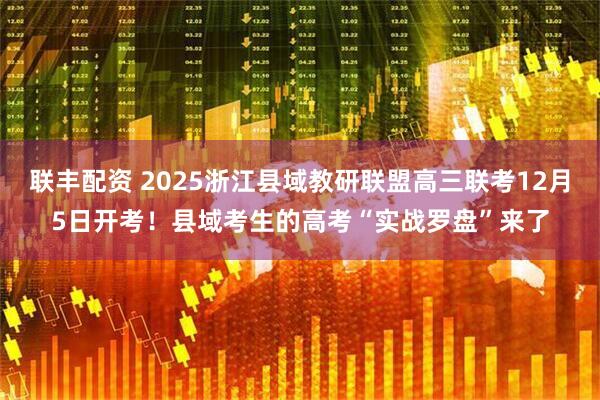 联丰配资 2025浙江县域教研联盟高三联考12月5日开考！县域考生的高考“实战罗盘”来了