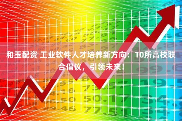 和玉配资 工业软件人才培养新方向：10所高校联合倡议，引领未来！