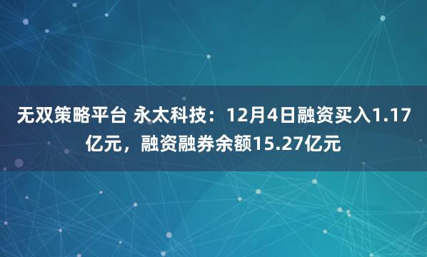 无双策略平台 永太科技:12月4日融资买入1.17亿元,融资融券余额15.27亿元