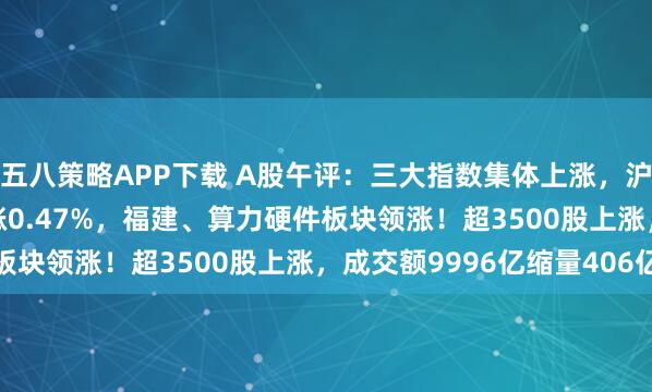 五八策略APP下载 A股午评:三大指数集体上涨,沪指涨0.08%创业板指涨0.47%,福建、算力硬件板块领涨!超3500股上涨,成交额9996亿缩量406亿
