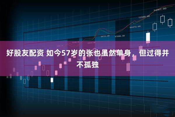好股友配资 如今57岁的张也虽然单身，但过得并不孤独