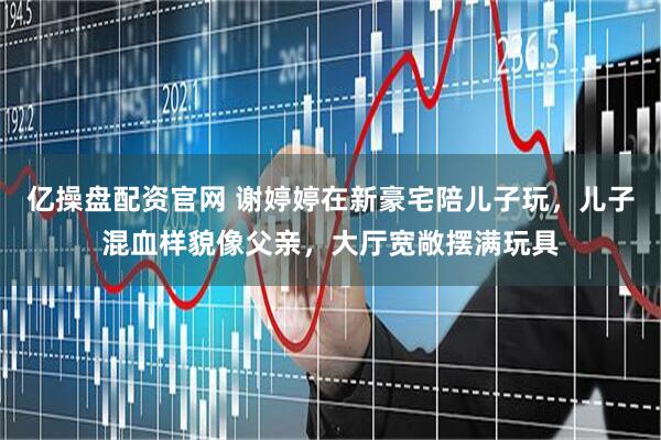 亿操盘配资官网 谢婷婷在新豪宅陪儿子玩，儿子混血样貌像父亲，大厅宽敞摆满玩具