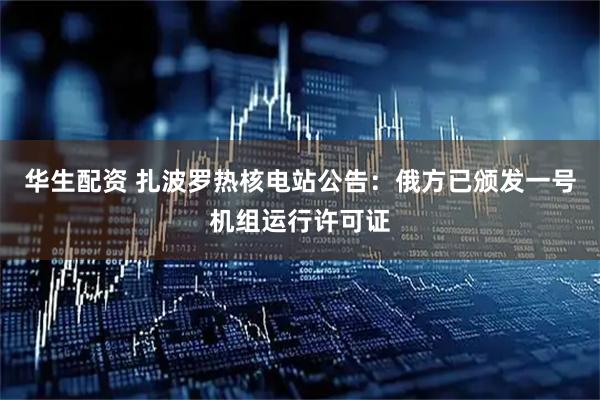 华生配资 扎波罗热核电站公告：俄方已颁发一号机组运行许可证
