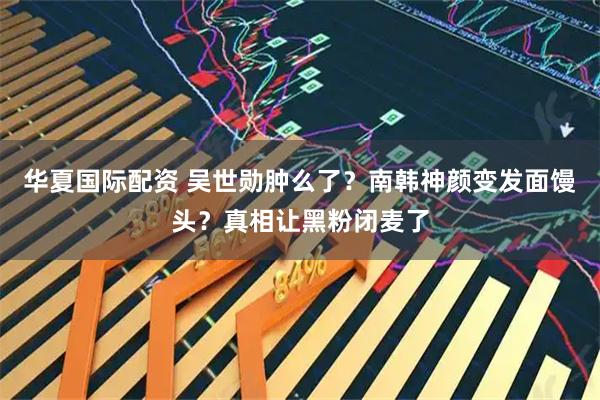 华夏国际配资 吴世勋肿么了?南韩神颜变发面馒头?真相让黑粉闭麦了