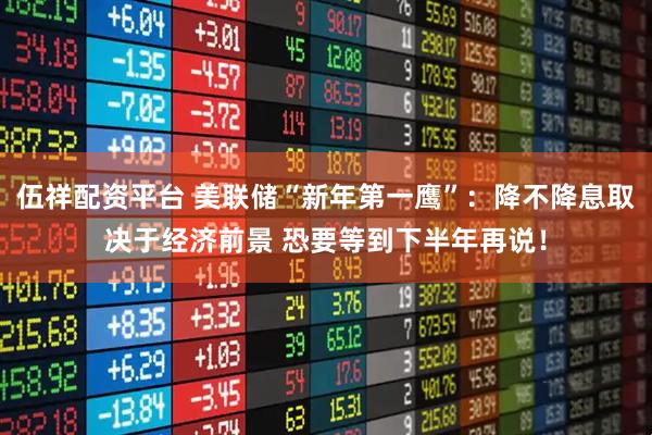 伍祥配资平台 美联储“新年第一鹰”：降不降息取决于经济前景 恐要等到下半年再说！