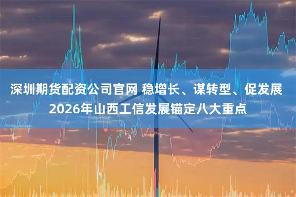 深圳期货配资公司官网 稳增长、谋转型、促发展 2026年山西工信发展锚定八大重点