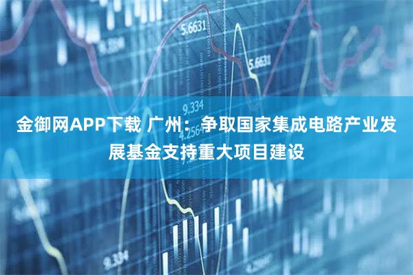 金御网APP下载 广州：争取国家集成电路产业发展基金支持重大项目建设
