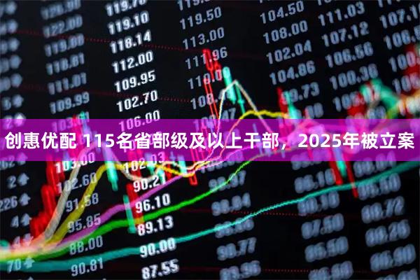 创惠优配 115名省部级及以上干部，2025年被立案