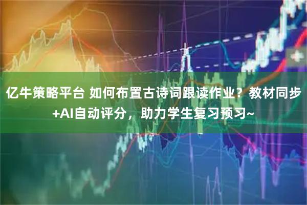 亿牛策略平台 如何布置古诗词跟读作业？教材同步+AI自动评分，助力学生复习预习~