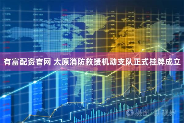 有富配资官网 太原消防救援机动支队正式挂牌成立