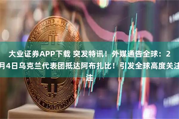 大业证券APP下载 突发特讯！外媒通告全球：2月4日乌克兰代表团抵达阿布扎比！引发全球高度关注