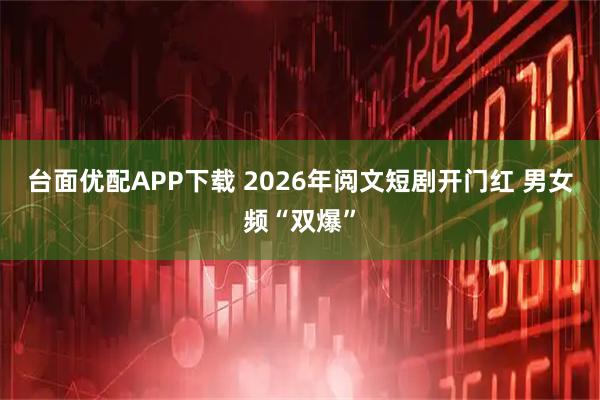 台面优配APP下载 2026年阅文短剧开门红 男女频“双爆”