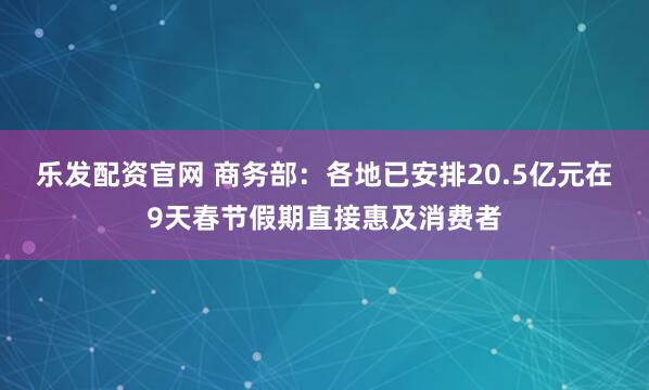 乐发配资官网 商务部：各地已安排20.5亿元在9天春节假期直接惠及消费者