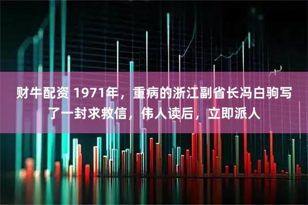 财牛配资 1971年，重病的浙江副省长冯白驹写了一封求救信，伟人读后，立即派人