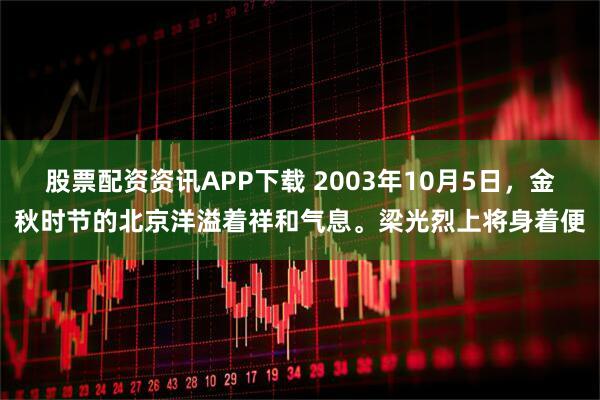股票配资资讯APP下载 2003年10月5日，金秋时节的北京洋溢着祥和气息。梁光烈上将身着便