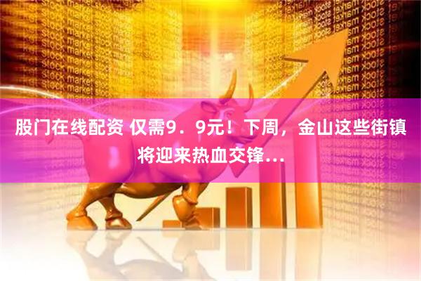 股门在线配资 仅需9．9元！下周，金山这些街镇将迎来热血交锋…