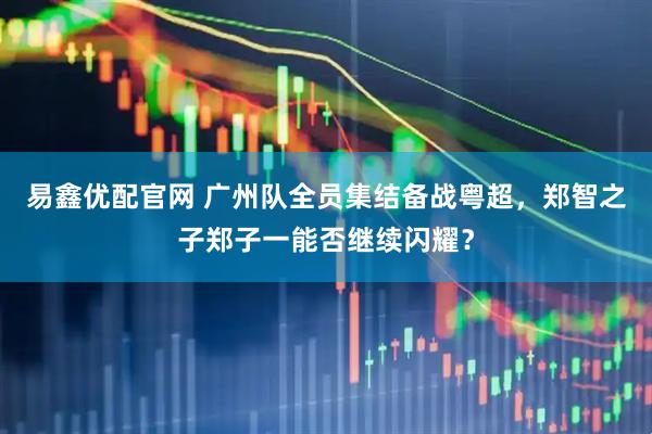 易鑫优配官网 广州队全员集结备战粤超，郑智之子郑子一能否继续闪耀？