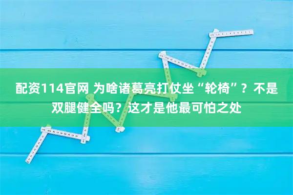 配资114官网 为啥诸葛亮打仗坐“轮椅”？不是双腿健全吗？这才是他最可怕之处