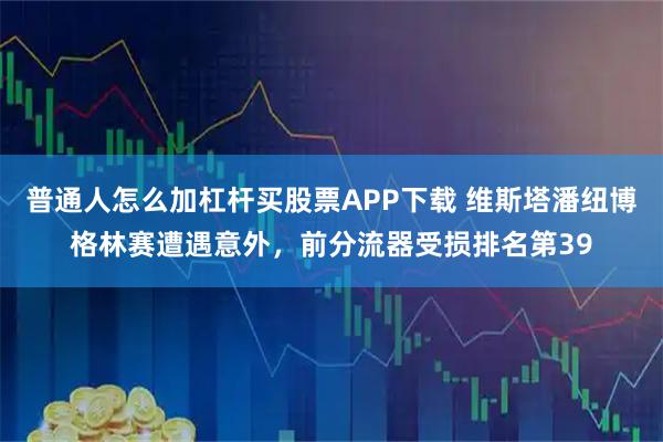 普通人怎么加杠杆买股票APP下载 维斯塔潘纽博格林赛遭遇意外,前分流器受损排名第39