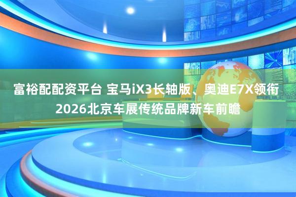 富裕配配资平台 宝马iX3长轴版、奥迪E7X领衔 2026北京车展传统品牌新车前瞻