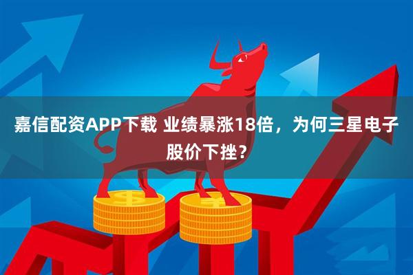 嘉信配资APP下载 业绩暴涨18倍，为何三星电子股价下挫？
