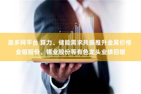 嘉多网平台 算力、储能需求共振推升金属价格 金钼股份、锡业股份等有色龙头业绩回暖